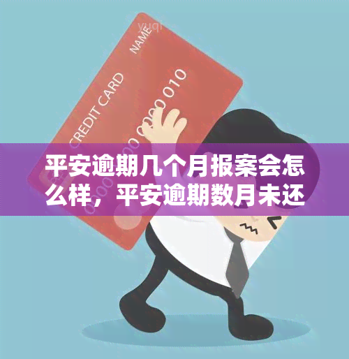 平安逾期几个月报案会怎么样，平安逾期数月未还款，报案会有何后果？