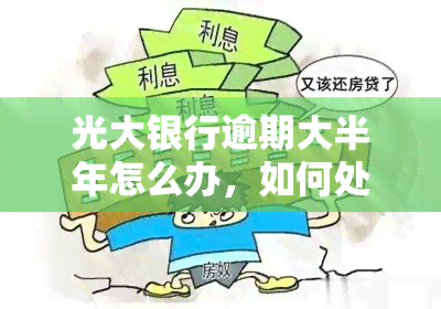 光大银行逾期大半年怎么办，如何处理光大银行逾期大半年的情况？