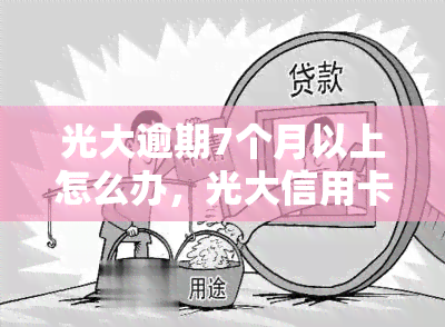 光大逾期7个月以上怎么办，光大信用卡逾期7个月以上，应该采取哪些解决措？