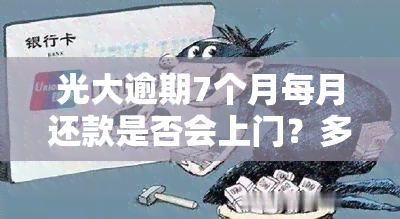 光大逾期7个月每月还款是否会上门？多久会被起诉？