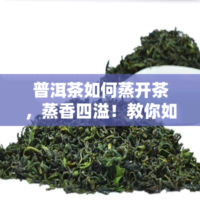 普洱茶如何蒸开茶，蒸香四溢！教你如何正确蒸开普洱茶