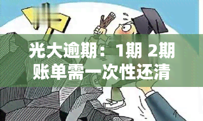 光大逾期：1期 2期账单需一次性还清，不要求？