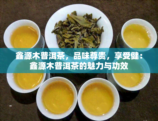 鑫源木普洱茶，品味尊贵，享受健：鑫源木普洱茶的魅力与功效