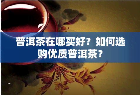 普洱茶在哪买好？如何选购优质普洱茶？