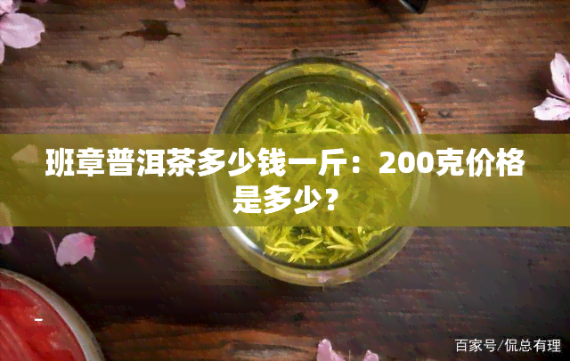 班章普洱茶多少钱一斤：200克价格是多少？