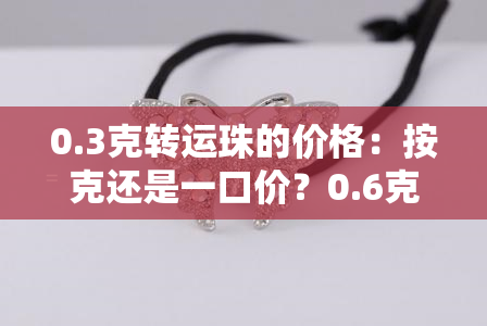 0.3克转运珠的价格：按克还是一口价？0.6克的价格又是多少？