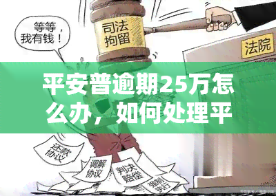 平安普逾期25万怎么办，如何处理平安普25万元的逾期贷款？