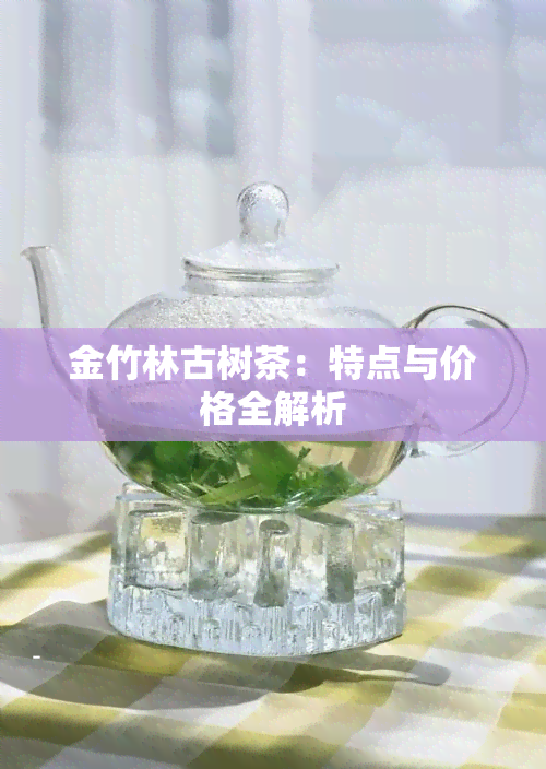 金竹林古树茶：特点与价格全解析