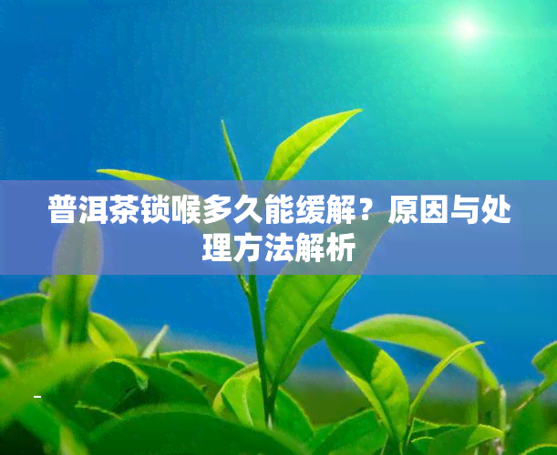 普洱茶锁喉多久能缓解？原因与处理方法解析