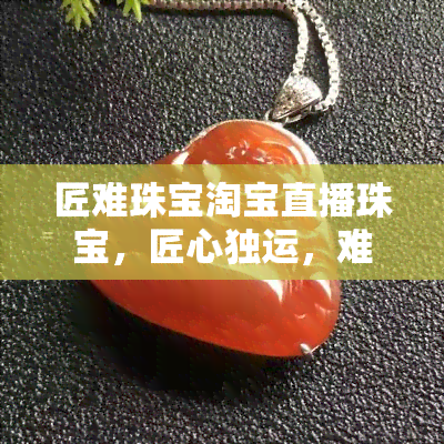 匠难珠宝淘宝直播珠宝，匠心独运，难寻之宝——珠宝淘宝直播等你来探索！