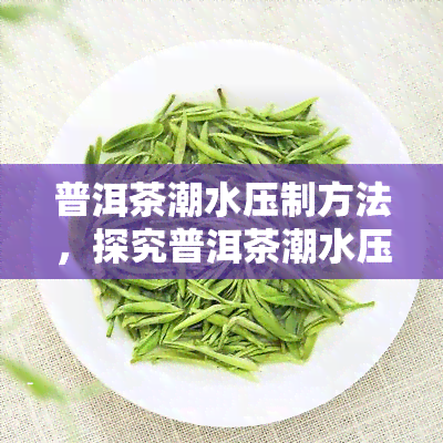 普洱茶潮水压制方法，探究普洱茶潮水压制的奥秘与技巧