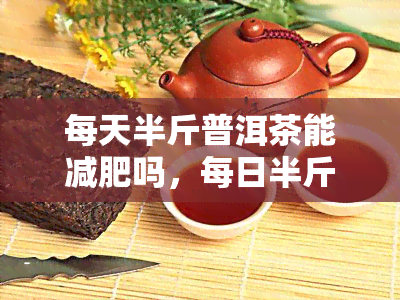 每天半斤普洱茶能减肥吗，每日半斤普洱茶，真的能帮助你减肥吗？