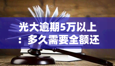 光大逾期5万以上：多久需要全额还款？逾期十几天会有什么后果？