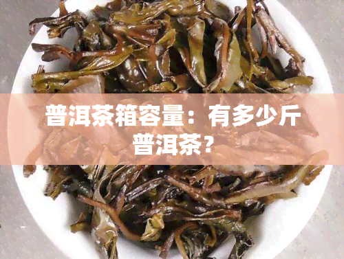 普洱茶箱容量：有多少斤普洱茶？