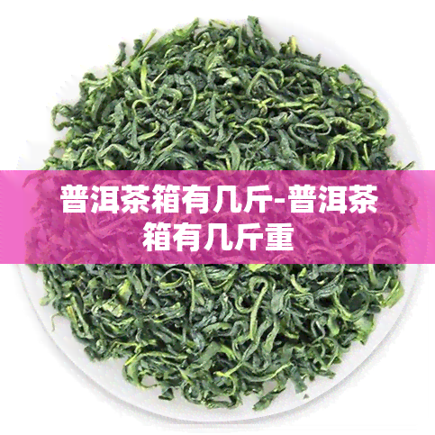 普洱茶箱有几斤-普洱茶箱有几斤重