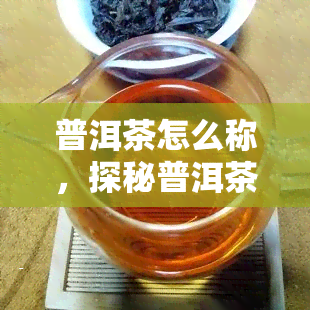 普洱茶怎么称，探秘普洱茶：了解一下这种独特的中国茶叶的称方式