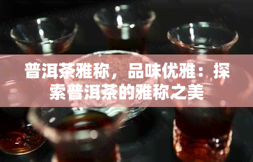 普洱茶雅称，品味优雅：探索普洱茶的雅称之美