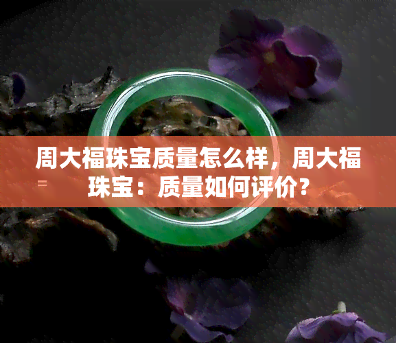 周大福珠宝质量怎么样，周大福珠宝：质量如何评价？