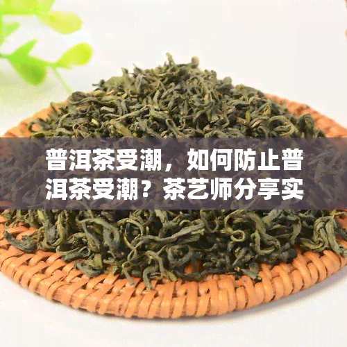 普洱茶受潮，如何防止普洱茶受潮？茶艺师分享实用防潮技巧