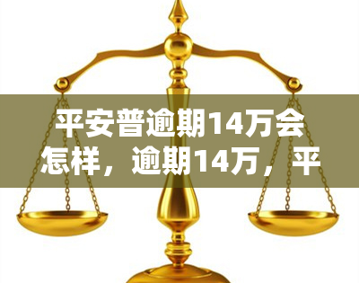 平安普逾期14万会怎样，逾期14万，平安普会有何后果？