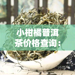 小柑橘普洱茶价格查询：多少钱一斤？附图片