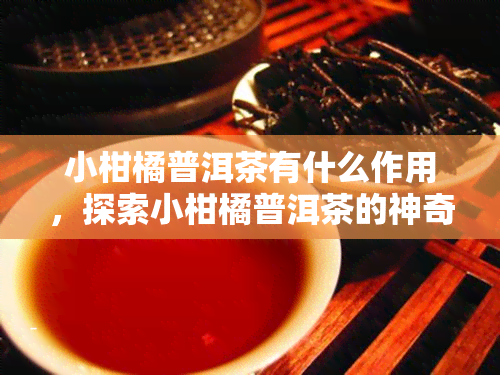 小柑橘普洱茶有什么作用，探索小柑橘普洱茶的神奇功效！