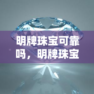 明牌珠宝可靠吗，明牌珠宝：您值得信赖的选择吗？