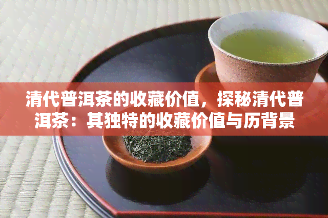 清代普洱茶的收藏价值，探秘清代普洱茶：其独特的收藏价值与历背景