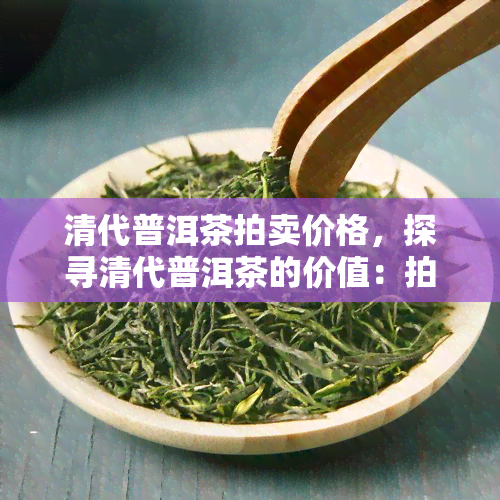 清代普洱茶拍卖价格，探寻清代普洱茶的价值：拍卖市场的价格走势与趋势分析