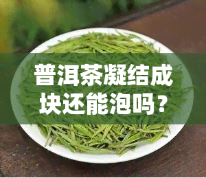 普洱茶凝结成块还能泡吗？影响口感与安全性的探讨