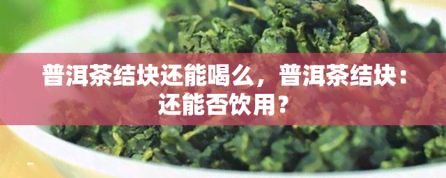 普洱茶结块还能喝么，普洱茶结块：还能否饮用？