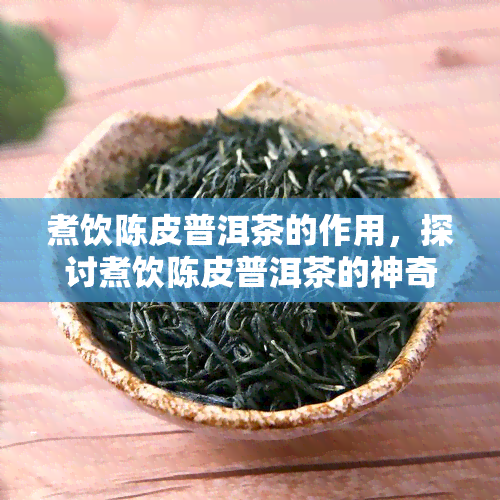 煮饮陈皮普洱茶的作用，探讨煮饮陈皮普洱茶的神奇功效与作用