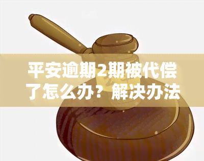 平安逾期2期被代偿了怎么办？解决办法全攻略