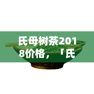 氏母树茶2018价格，「氏母树茶2018」的价格是多少？