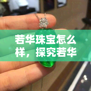 若华珠宝怎么样，探究若华珠宝的品质与口碑，全面了解若华珠宝怎么样