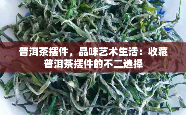 普洱茶摆件，品味艺术生活：收藏普洱茶摆件的不二选择