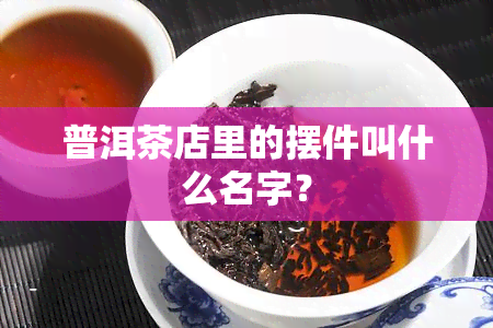 普洱茶店里的摆件叫什么名字？