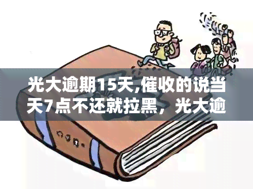 光大逾期15天,的说当天7点不还就拉黑，光大逾期15天，：今天7点不还，直接拉黑！