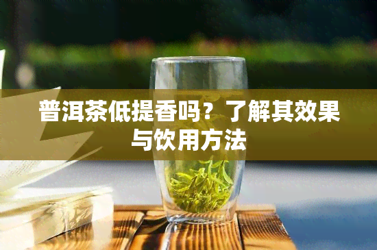 普洱茶低提香吗？了解其效果与饮用方法