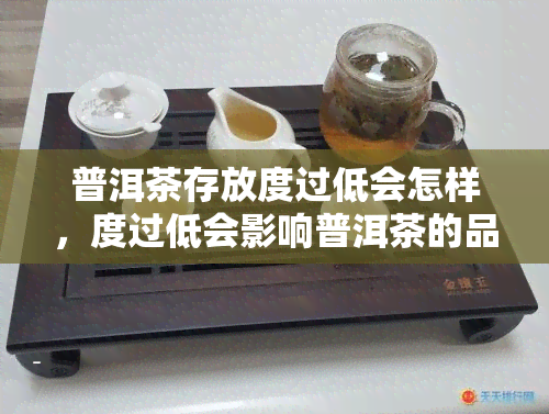 普洱茶存放度过低会怎样，度过低会影响普洱茶的品质，存放时应保持适宜的度围