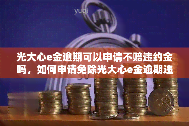 光大心e金逾期可以申请不赔违约金吗，如何申请免除光大心e金逾期违约金？