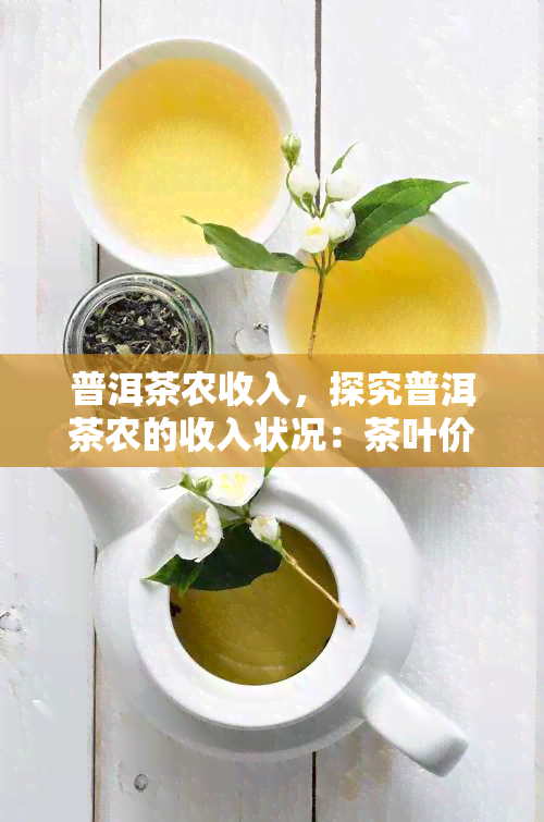 普洱茶农收入，探究普洱茶农的收入状况：茶叶价格、销售策略与生活改善