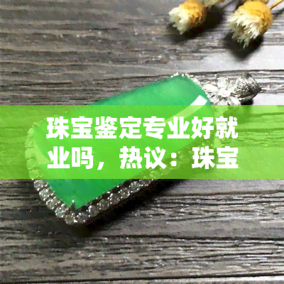 珠宝鉴定专业好就业吗，热议：珠宝鉴定专业就业前景如何？