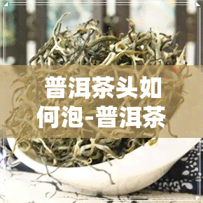 普洱茶头如何泡-普洱茶头如何泡好喝