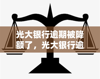 光大银行逾期被降额了，光大银行逾期导致账户额度降低