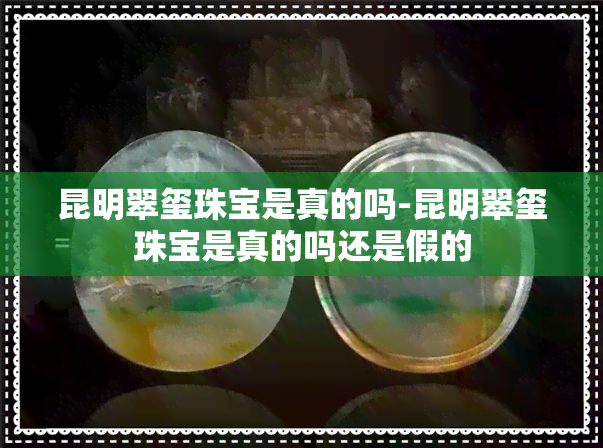 昆明翠玺珠宝是真的吗-昆明翠玺珠宝是真的吗还是假的