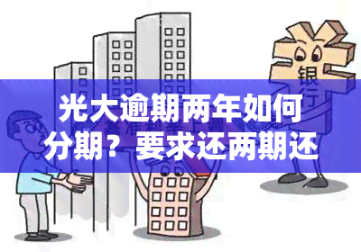 光大逾期两年如何分期？要求还两期还是能分三期？