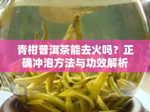 青柑普洱茶能去火吗？正确冲泡方法与功效解析