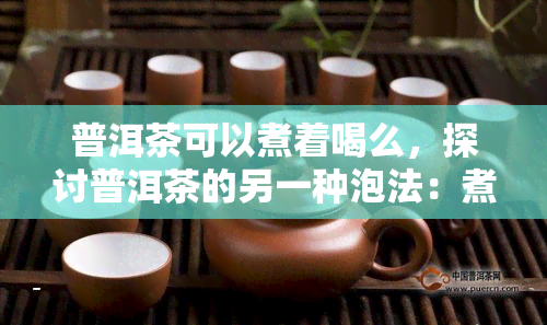 普洱茶可以煮着喝么，探讨普洱茶的另一种泡法：煮着喝！