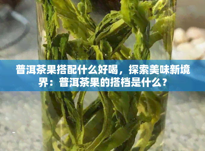 普洱茶果搭配什么好喝，探索美味新境界：普洱茶果的搭档是什么？